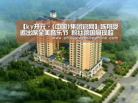【ky开元·(中国)集团官网】陈翔受邀出席全美音乐节 粉丝跨国展现超强应援