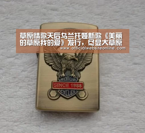 草原情歌天后乌兰托娅新歌《美丽的草原我的爱》发行，尽显大草原魅力：ky开元·(中